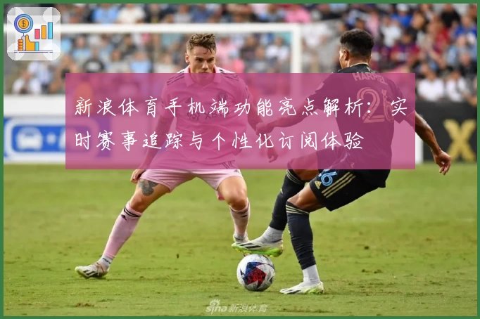 新浪体育手机端功能亮点解析：实时赛事追踪与个性化订阅体验