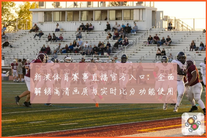 新浪体育赛事直播官方入口：全面解锁高清画质与实时比分功能使用体验