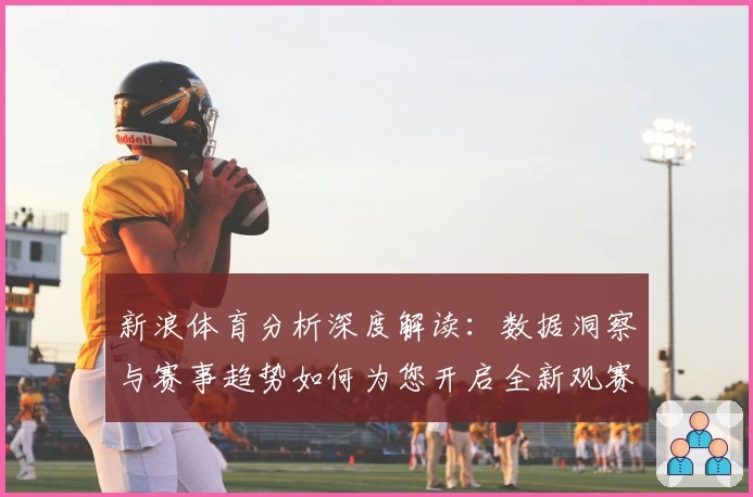 新浪体育分析深度解读：数据洞察与赛事趋势如何为您开启全新观赛体验