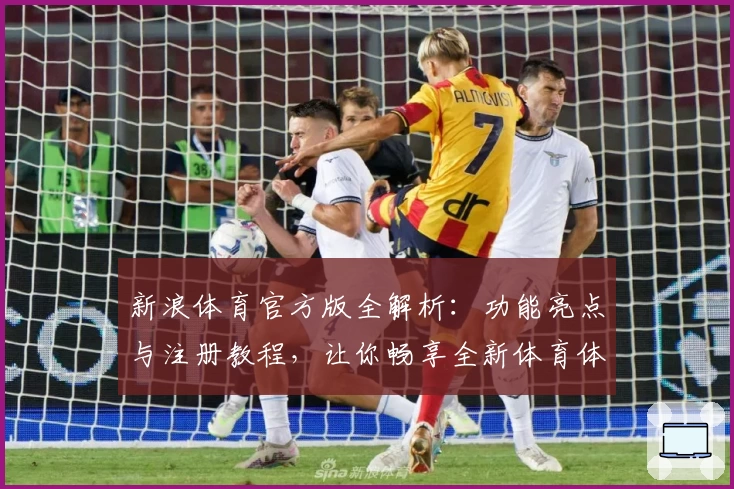 新浪体育官方版全解析：功能亮点与注册教程，让你畅享全新体育体验