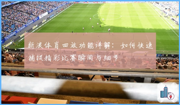 新浪体育回放功能详解：如何快速捕捉精彩比赛瞬间与细节