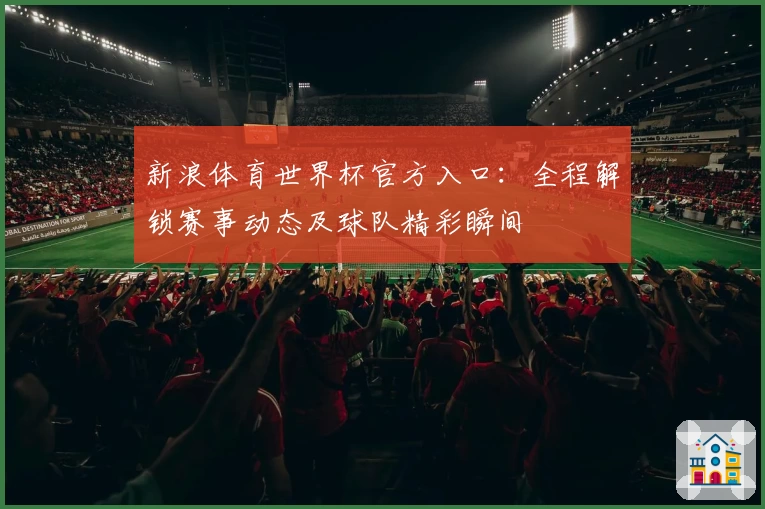 新浪体育世界杯官方入口：全程解锁赛事动态及球队精彩瞬间