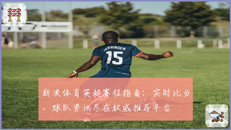 新浪体育英超赛程指南：实时比分、球队资讯尽在权威推荐平台