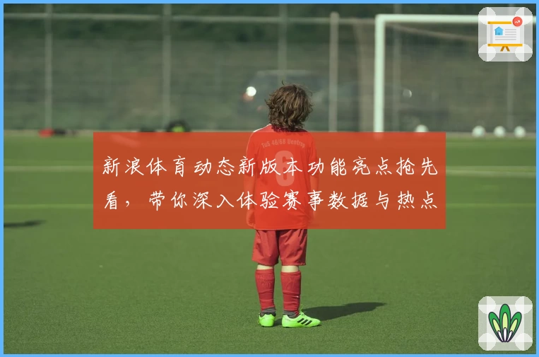 新浪体育动态新版本功能亮点抢先看,带你深入体验赛事数据与热点资讯新优化