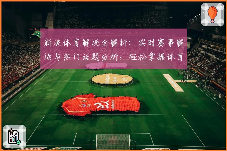 新浪体育解说全解析：实时赛事解读与热门话题分析，轻松掌握体育动态的秘密