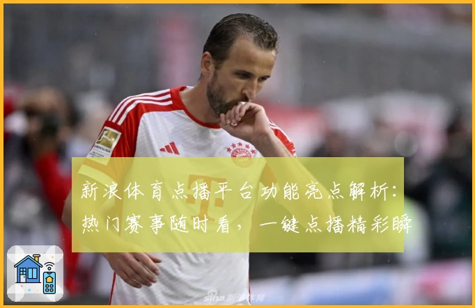 新浪体育点播平台功能亮点解析：热门赛事随时看，一键点播精彩瞬间