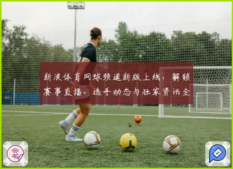 新浪体育网球频道新版上线，解锁赛事直播、选手动态与独家资讯全攻略