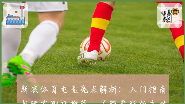 新浪体育电竞亮点解析：入门指南与玩家测评推荐，了解最新版本功能