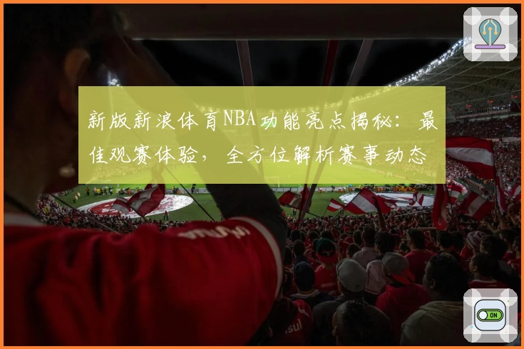 新版新浪体育NBA功能亮点揭秘：最佳观赛体验，全方位解析赛事动态