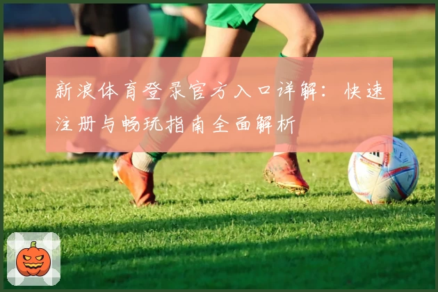 新浪体育登录官方入口详解：快速注册与畅玩指南全面解析