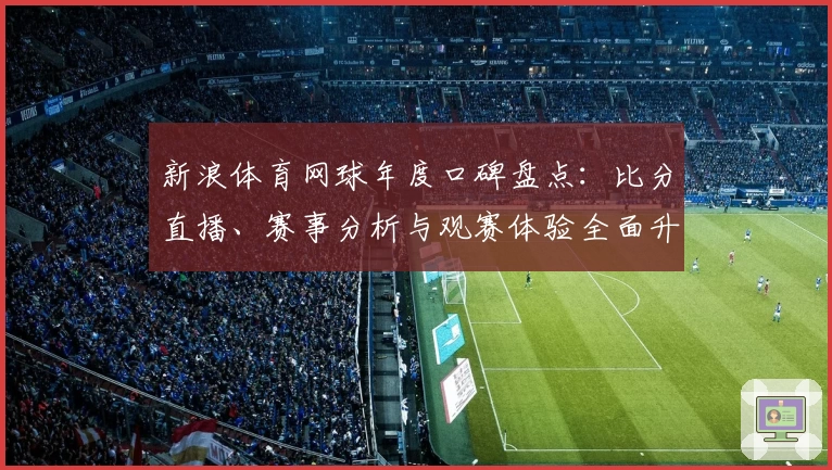 新浪体育网球年度口碑盘点:比分直播、赛事分析与观赛体验全面升级