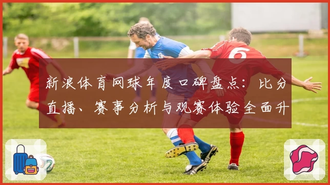 新浪体育网球年度口碑盘点:比分直播、赛事分析与观赛体验全面升级