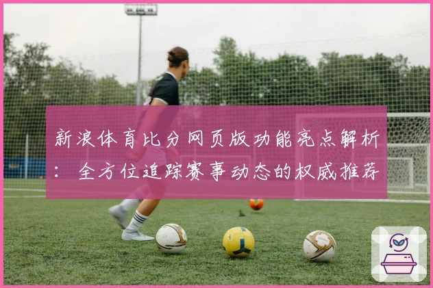 新浪体育比分网页版功能亮点解析：全方位追踪赛事动态的权威推荐