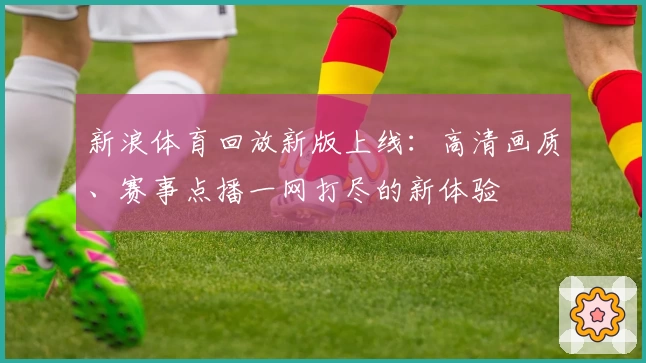 新浪体育回放新版上线：高清画质、赛事点播一网打尽的新体验