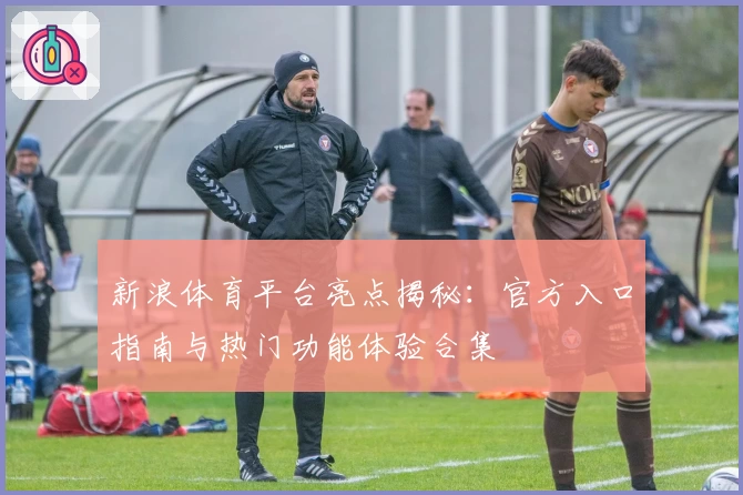 新浪体育平台亮点揭秘：官方入口指南与热门功能体验合集