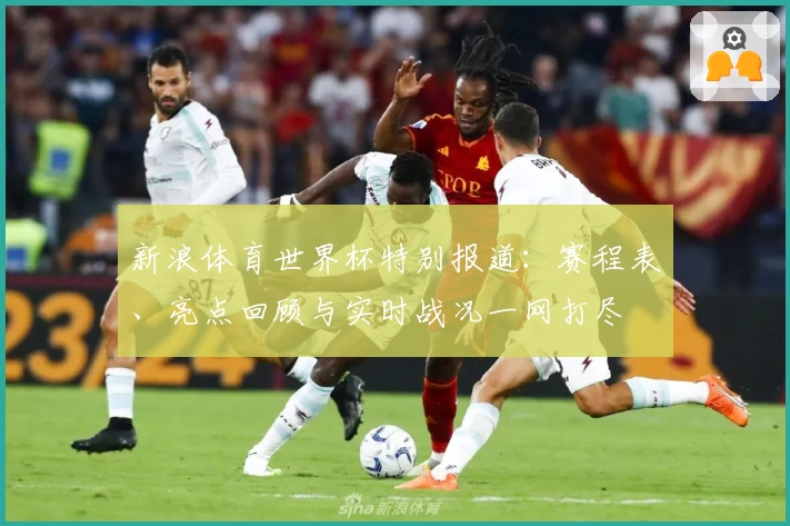 新浪体育世界杯特别报道：赛程表、亮点回顾与实时战况一网打尽