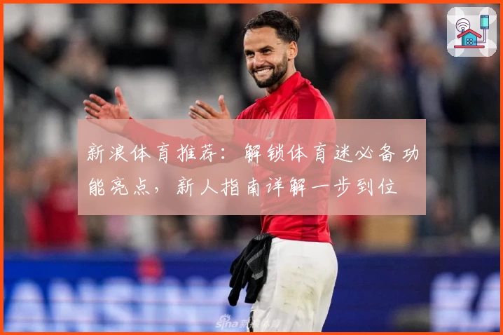 新浪体育推荐：解锁体育迷必备功能亮点，新人指南详解一步到位