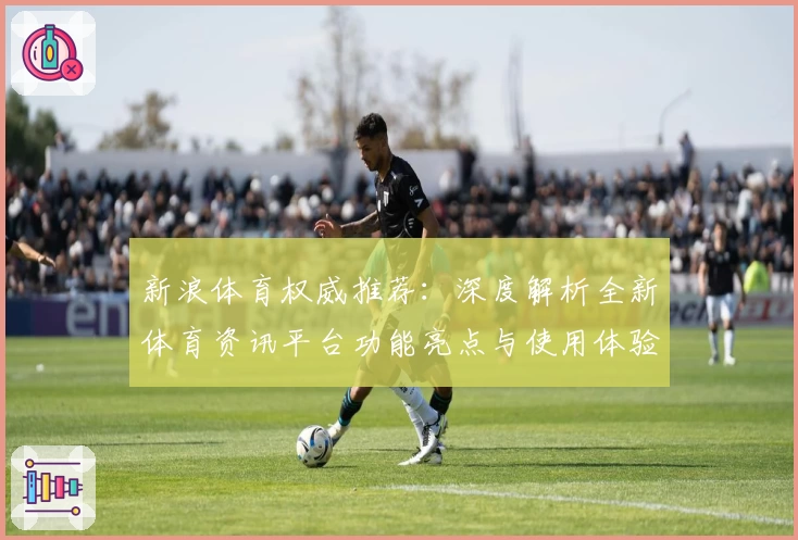 新浪体育权威推荐：深度解析全新体育资讯平台功能亮点与使用体验