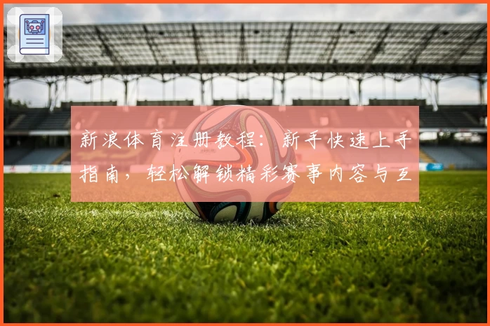 新浪体育注册教程：新手快速上手指南，轻松解锁精彩赛事内容与互动体验