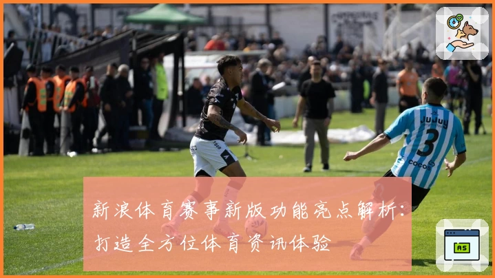 新浪体育赛事新版功能亮点解析：打造全方位体育资讯体验