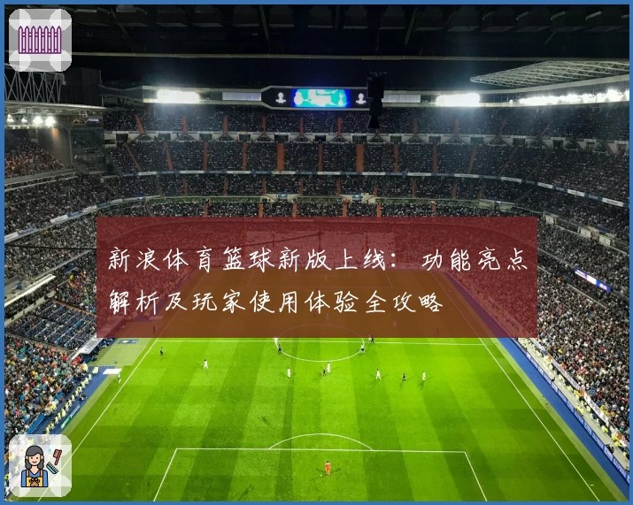 新浪体育篮球新版上线：功能亮点解析及玩家使用体验全攻略
