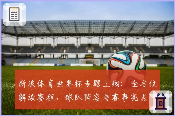 新浪体育世界杯专题上线：全方位解读赛程、球队阵容与赛事亮点