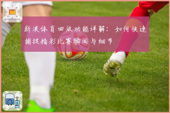 新浪体育回放功能详解：如何快速捕捉精彩比赛瞬间与细节