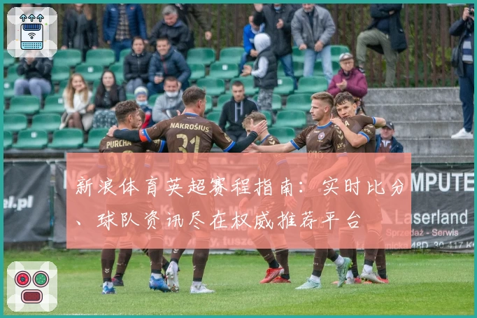 新浪体育英超赛程指南：实时比分、球队资讯尽在权威推荐平台