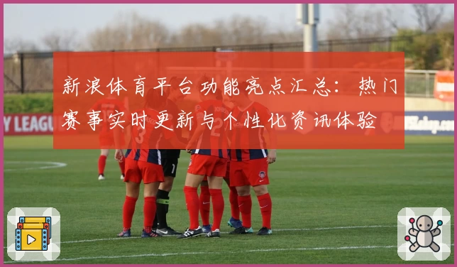新浪体育平台功能亮点汇总：热门赛事实时更新与个性化资讯体验