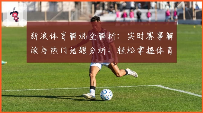新浪体育解说全解析：实时赛事解读与热门话题分析，轻松掌握体育动态的秘密
