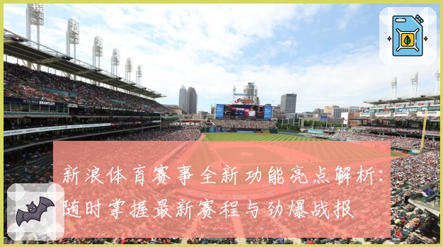 新浪体育赛事全新功能亮点解析：随时掌握最新赛程与劲爆战报