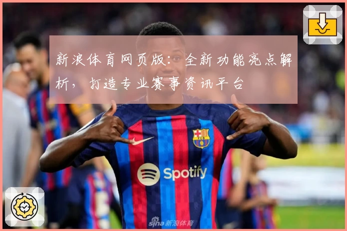新浪体育网页版：全新功能亮点解析，打造专业赛事资讯平台