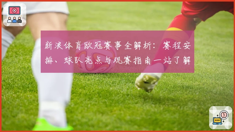 新浪体育欧冠赛事全解析：赛程安排、球队亮点与观赛指南一站了解