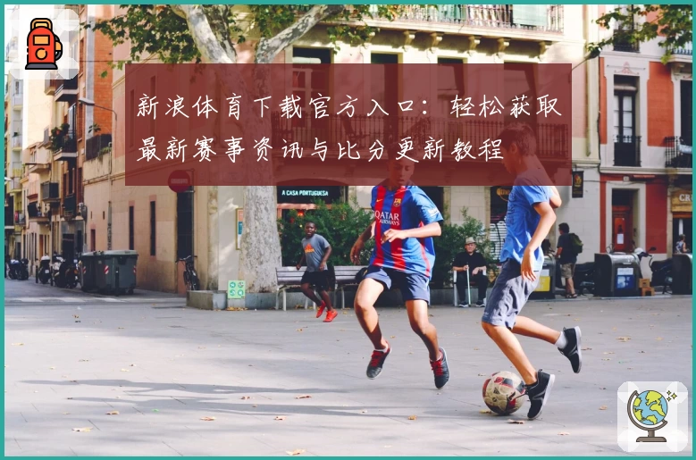 新浪体育下载官方入口：轻松获取最新赛事资讯与比分更新教程