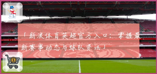 「新浪体育英超官方入口：掌握最新赛事动态与球队资讯」