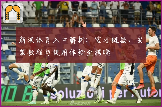 新浪体育入口解析：官方链接、安装教程与使用体验全揭晓