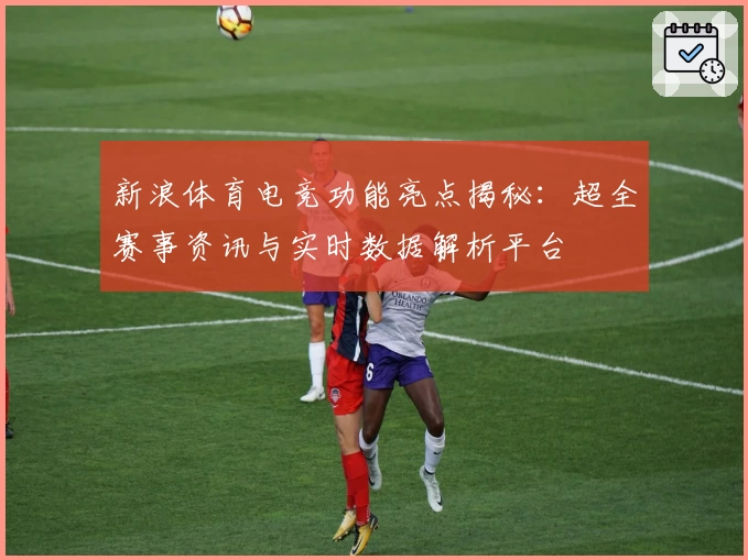 新浪体育电竞功能亮点揭秘：超全赛事资讯与实时数据解析平台