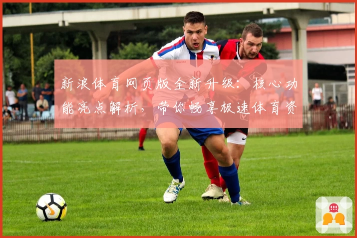 新浪体育网页版全新升级：核心功能亮点解析，带你畅享极速体育资讯体验