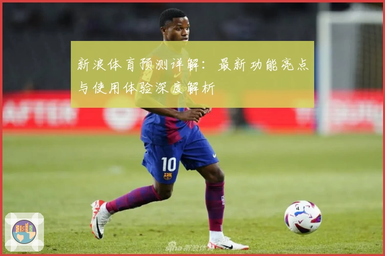 新浪体育预测详解:最新功能亮点与使用体验深度解析