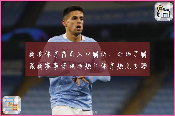 新浪体育首页入口解析：全面了解最新赛事资讯与热门体育热点专题