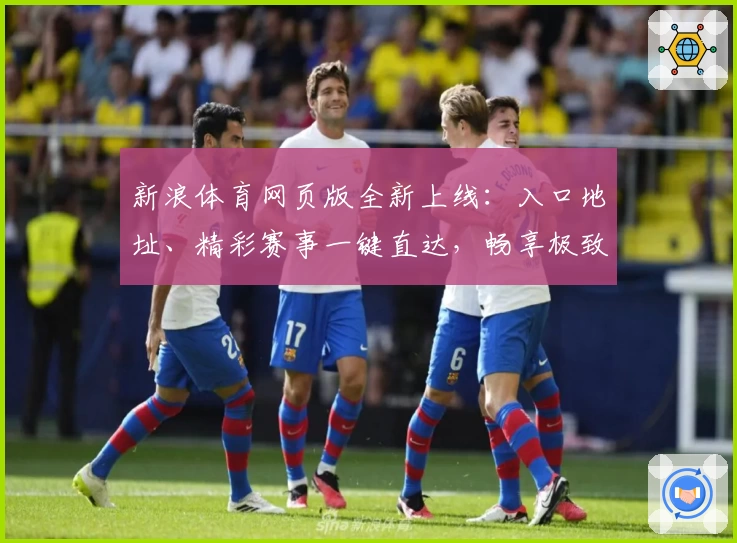 新浪体育网页版全新上线：入口地址、精彩赛事一键直达，畅享极致浏览体验