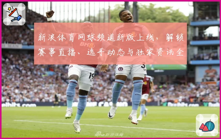 新浪体育网球频道新版上线，解锁赛事直播、选手动态与独家资讯全攻略