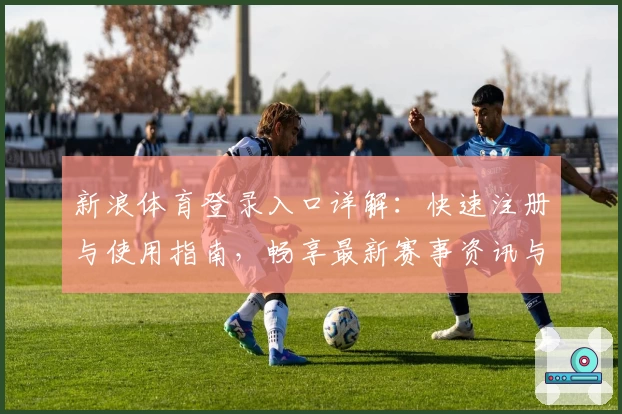 新浪体育登录入口详解：快速注册与使用指南，畅享最新赛事资讯与精彩内容