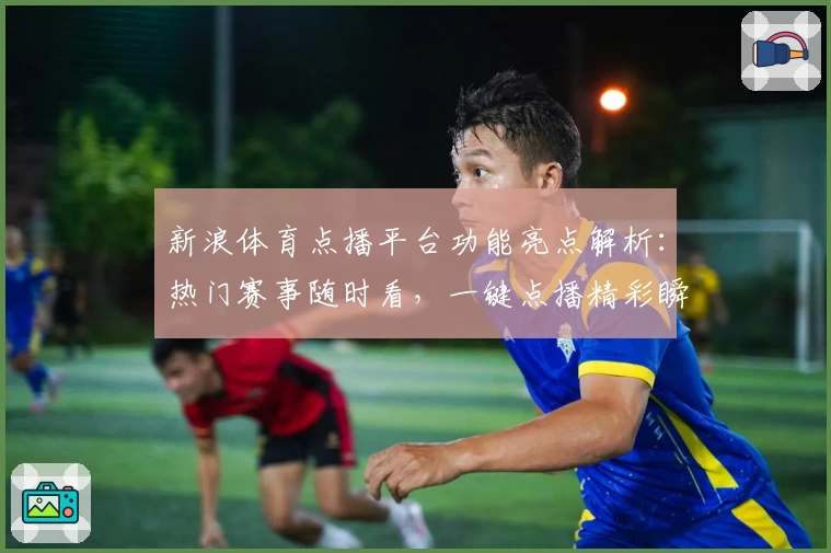 新浪体育点播平台功能亮点解析：热门赛事随时看，一键点播精彩瞬间