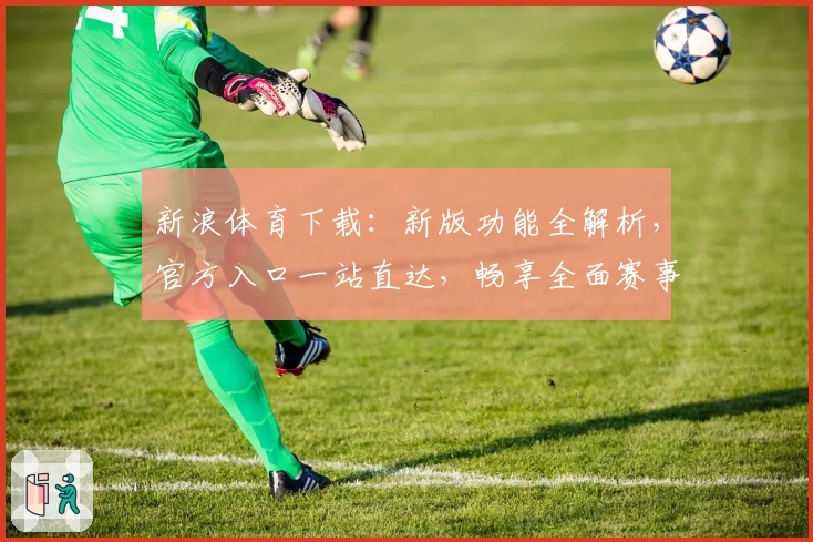 新浪体育下载：新版功能全解析，官方入口一站直达，畅享全面赛事资讯体验