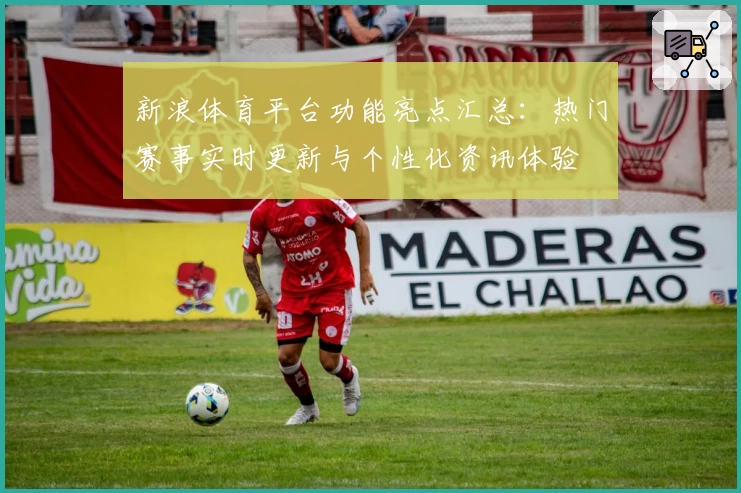 新浪体育平台功能亮点汇总：热门赛事实时更新与个性化资讯体验