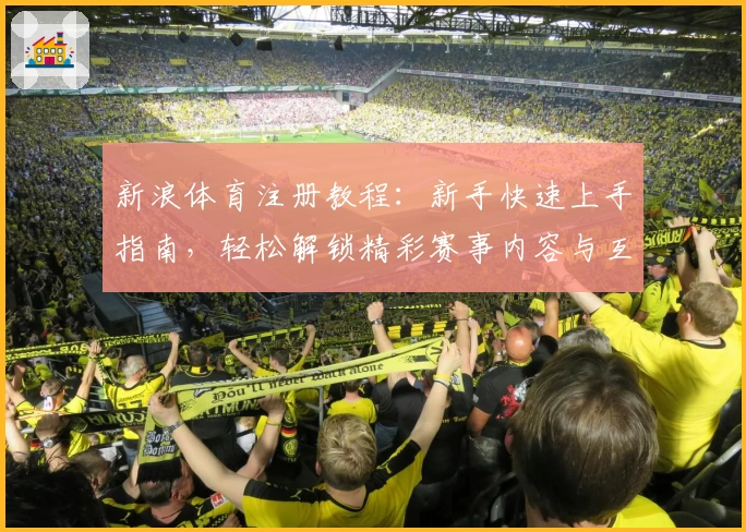 新浪体育注册教程：新手快速上手指南，轻松解锁精彩赛事内容与互动体验