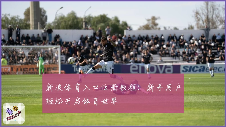 新浪体育入口注册教程：新手用户轻松开启体育世界