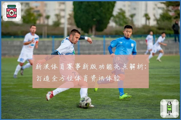 新浪体育赛事新版功能亮点解析：打造全方位体育资讯体验