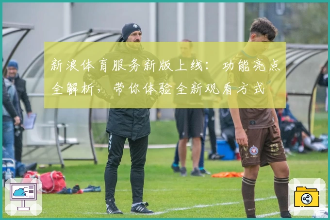 新浪体育服务新版上线：功能亮点全解析，带你体验全新观看方式